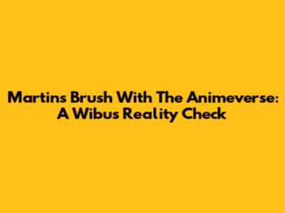 Martin's Brush With The Animeverse: A Wibu's Reality Check