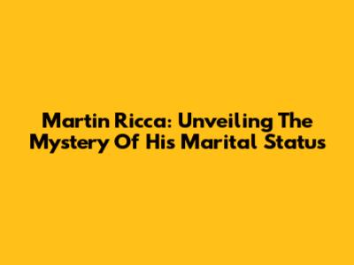 Martin Ricca: Unveiling The Mystery Of His Marital Status