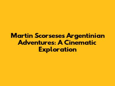 Martin Scorsese's Argentinian Adventures: A Cinematic Exploration