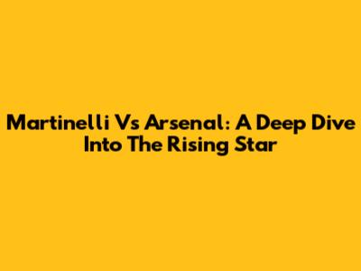 Martinelli Vs Arsenal: A Deep Dive Into The Rising Star