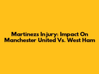 Martinez's Injury: Impact On Manchester United Vs. West Ham