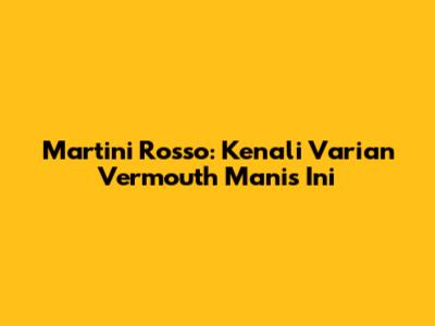 Martini Rosso: Kenali Varian Vermouth Manis Ini