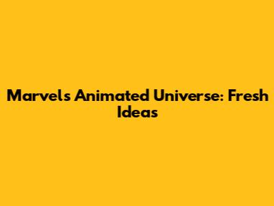 Marvel's Animated Universe: Fresh Ideas