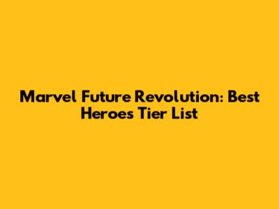 Marvel Future Revolution: Best Heroes Tier List