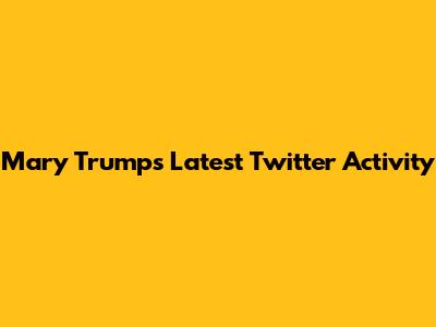 Mary Trump's Latest Twitter Activity