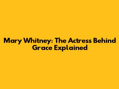 Mary Whitney: The Actress Behind Grace Explained