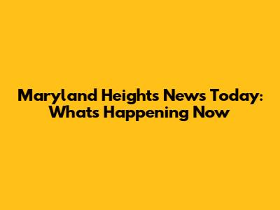 Maryland Heights News Today: What's Happening Now