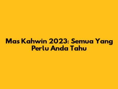 Mas Kahwin 2023: Semua Yang Perlu Anda Tahu