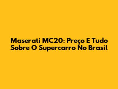 Maserati MC20: Preço E Tudo Sobre O Supercarro No Brasil