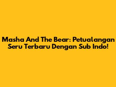 Masha And The Bear: Petualangan Seru Terbaru Dengan Sub Indo!