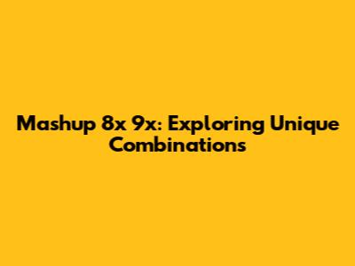 Mashup 8x 9x: Exploring Unique Combinations