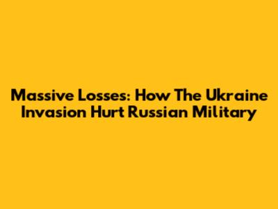 Massive Losses: How The Ukraine Invasion Hurt Russian Military