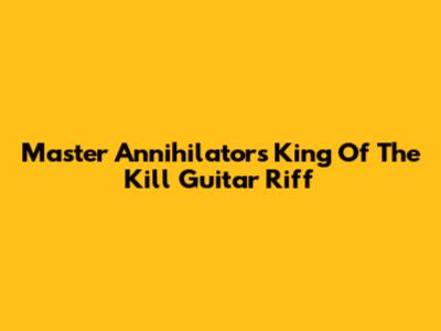 Master Annihilator's 'King Of The Kill' Guitar Riff