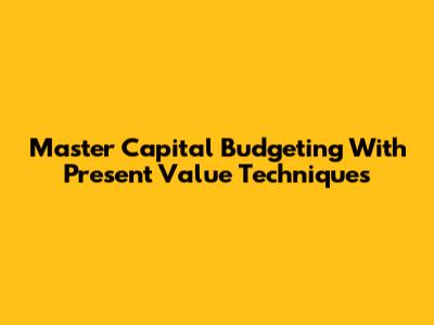 Master Capital Budgeting With Present Value Techniques