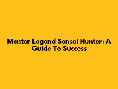 Master Legend Sensei Hunter: A Guide To Success