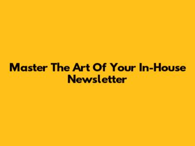 Master The Art Of Your In-House Newsletter