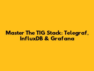 Master The TIG Stack: Telegraf, InfluxDB & Grafana