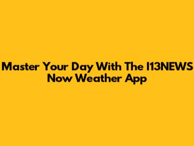 Master Your Day With The I13NEWS Now Weather App