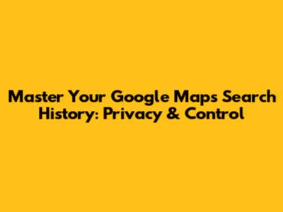Master Your Google Maps Search History: Privacy & Control