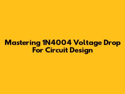Mastering 1N4004 Voltage Drop For Circuit Design