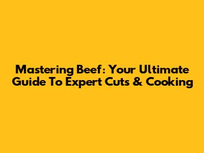 Mastering Beef: Your Ultimate Guide To Expert Cuts & Cooking