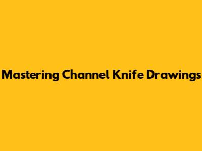 Mastering Channel Knife Drawings