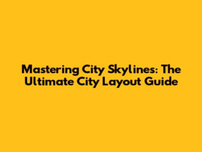 Mastering City Skylines: The Ultimate City Layout Guide