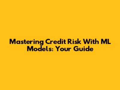 Mastering Credit Risk With ML Models: Your Guide