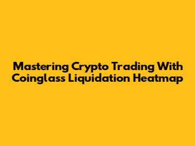 Mastering Crypto Trading With Coinglass Liquidation Heatmap
