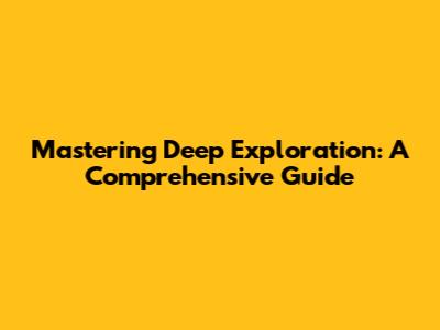 Mastering Deep Exploration: A Comprehensive Guide