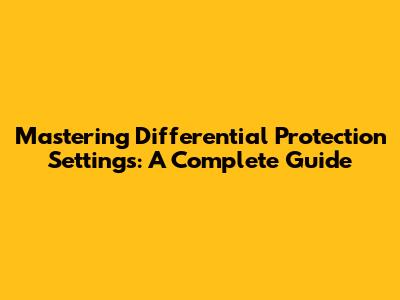 Mastering Differential Protection Settings: A Complete Guide