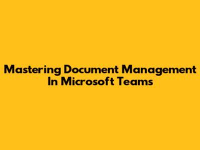Mastering Document Management In Microsoft Teams