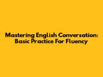Mastering English Conversation: Basic Practice For Fluency