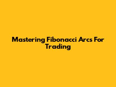 Mastering Fibonacci Arcs For Trading