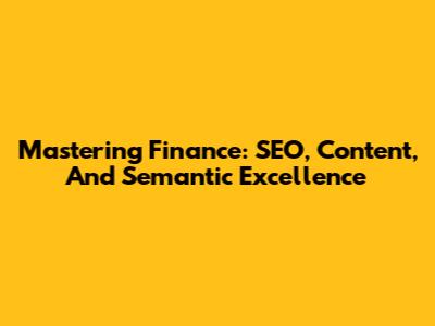 Mastering Finance: SEO, Content, And Semantic Excellence