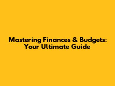 Mastering Finances & Budgets: Your Ultimate Guide