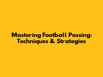 Mastering Football Passing: Techniques & Strategies