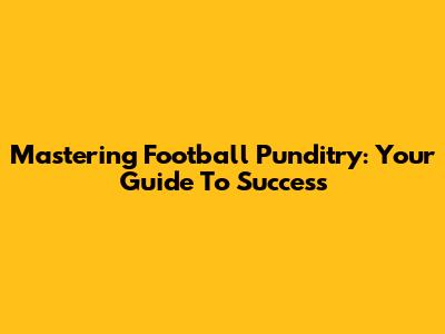 Mastering Football Punditry: Your Guide To Success