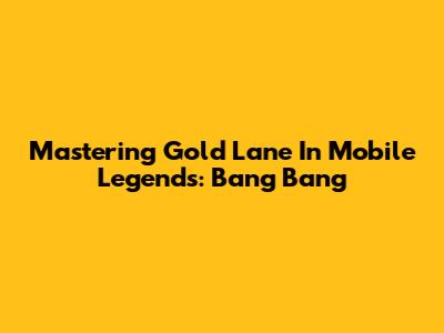 Mastering Gold Lane In Mobile Legends: Bang Bang