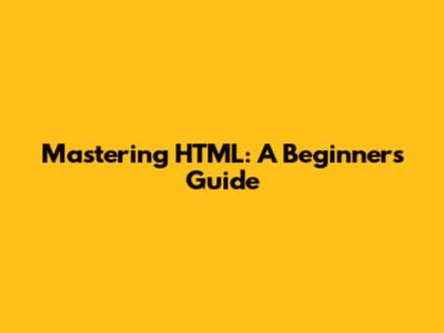 Mastering HTML: A Beginner's Guide