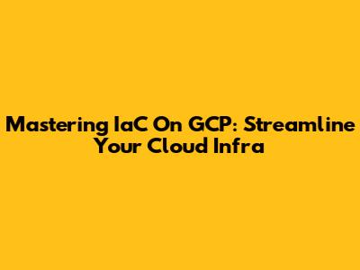 Mastering IaC On GCP: Streamline Your Cloud Infra
