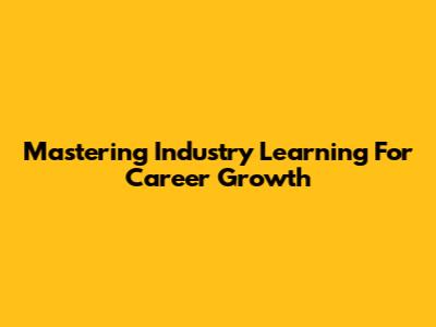 Mastering Industry Learning For Career Growth