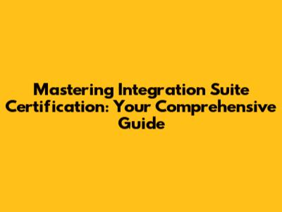 Mastering Integration Suite Certification: Your Comprehensive Guide