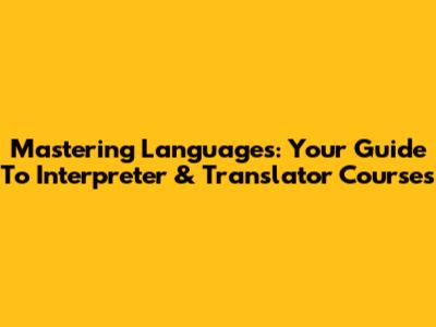 Mastering Languages: Your Guide To Interpreter & Translator Courses
