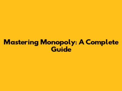 Mastering Monopoly: A Complete Guide