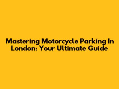 Mastering Motorcycle Parking In London: Your Ultimate Guide