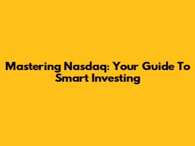 Mastering Nasdaq: Your Guide To Smart Investing