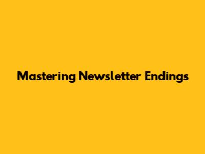 Mastering Newsletter Endings