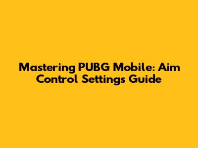 Mastering PUBG Mobile: Aim Control Settings Guide