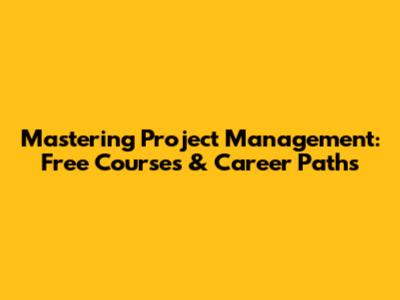 Mastering Project Management: Free Courses & Career Paths